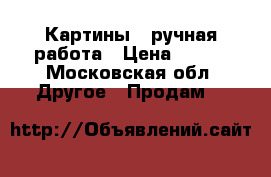 Картины - ручная работа › Цена ­ 500 - Московская обл. Другое » Продам   